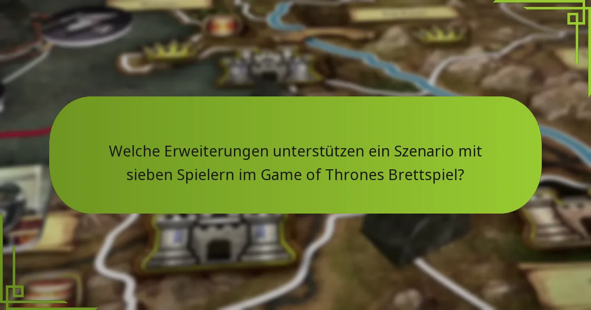 Welche Erweiterungen unterstützen ein Szenario mit sieben Spielern im Game of Thrones Brettspiel?